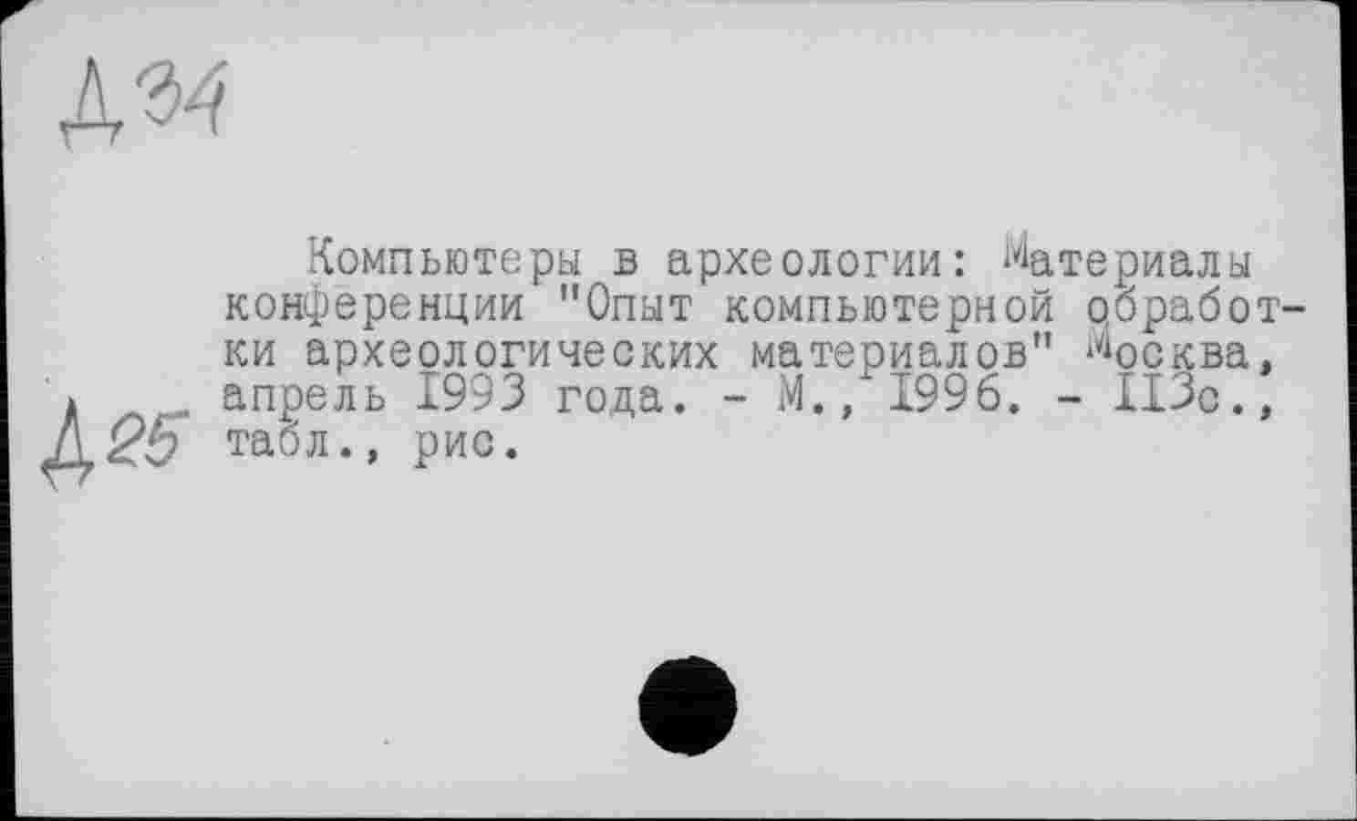 ﻿Компьютеры в археологии: Материалы конференции "Опыт компьютерной обработки археологических материалов" Москва, апрель 1993 года. - М., 1996. - ИЗо., табл., рис.